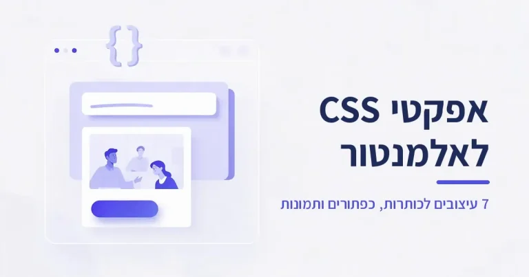 אפקטי CSS לאלמנטור: 7 עיצובים לכותרות, כפתורים ותמונות (2026)